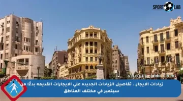 زيادات الإيجار.. تفاصيل الزيادات الجديدة على الإيجارات القديمة بدءًا من سبتمبر في مختلف المناطق